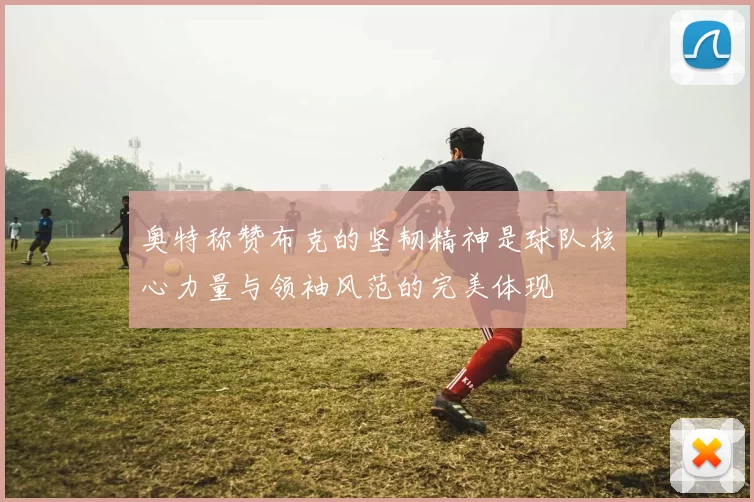 奥特称赞布克的坚韧精神是球队核心力量与领袖风范的完美体现
