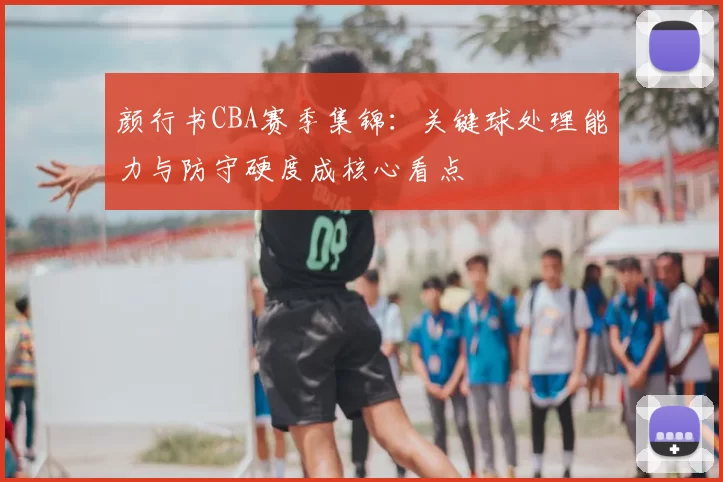颜行书CBA赛季集锦：关键球处理能力与防守硬度成核心看点