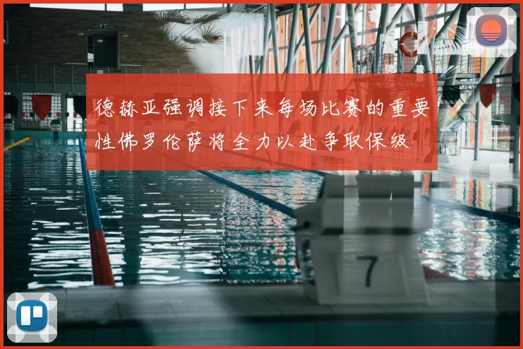 德赫亚强调接下来每场比赛的重要性佛罗伦萨将全力以赴争取保级