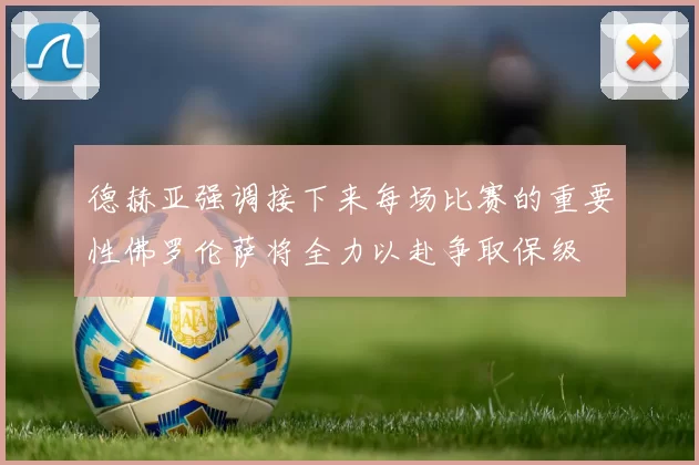 德赫亚强调接下来每场比赛的重要性佛罗伦萨将全力以赴争取保级