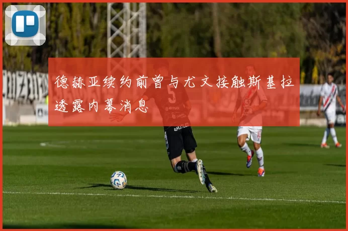 德赫亚续约前曾与尤文接触斯基拉透露内幕消息