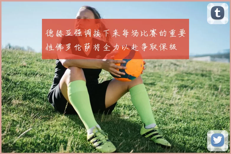 德赫亚强调接下来每场比赛的重要性佛罗伦萨将全力以赴争取保级