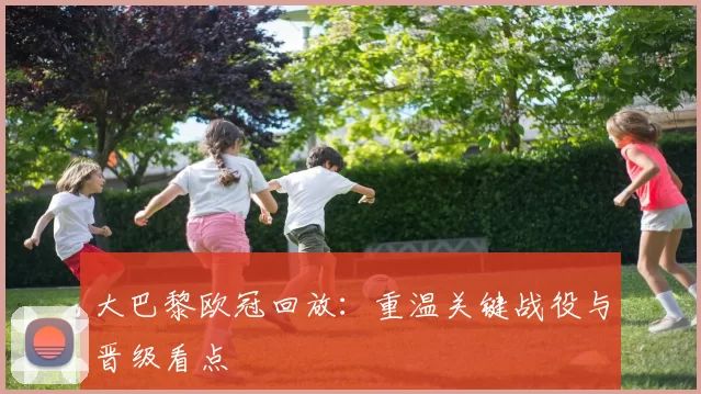 大巴黎欧冠回放:重温关键战役与晋级看点