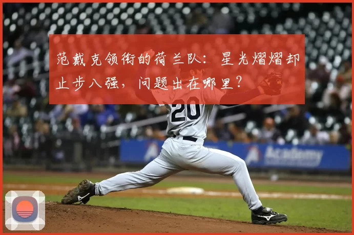 范戴克领衔的荷兰队:星光熠熠却止步八强,问题出在哪里?