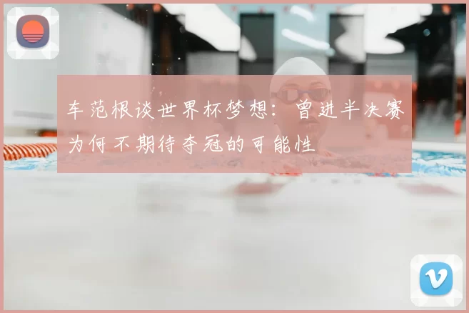 车范根谈世界杯梦想:曾进半决赛为何不期待夺冠的可能性