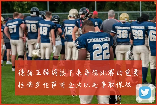 德赫亚强调接下来每场比赛的重要性佛罗伦萨将全力以赴争取保级