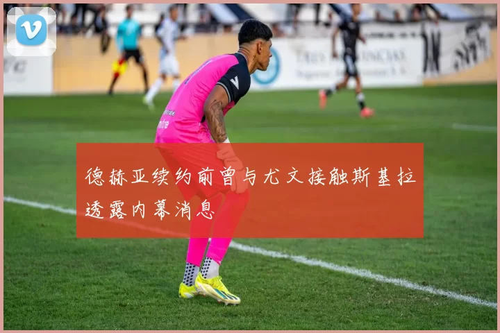 德赫亚续约前曾与尤文接触斯基拉透露内幕消息