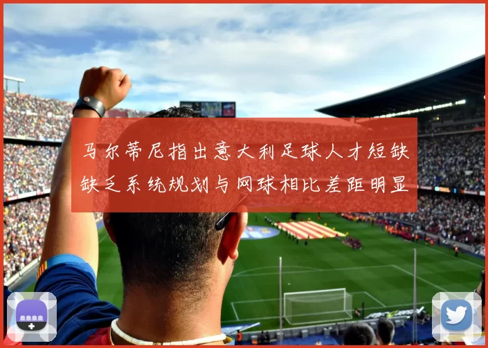 马尔蒂尼指出意大利足球人才短缺缺乏系统规划与网球相比差距明显