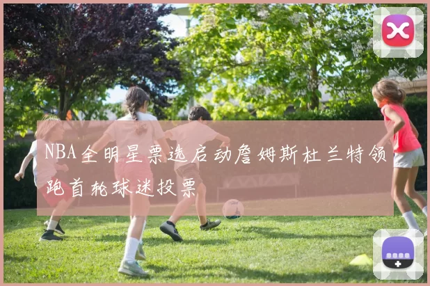 NBA全明星票选启动詹姆斯杜兰特领跑首轮球迷投票