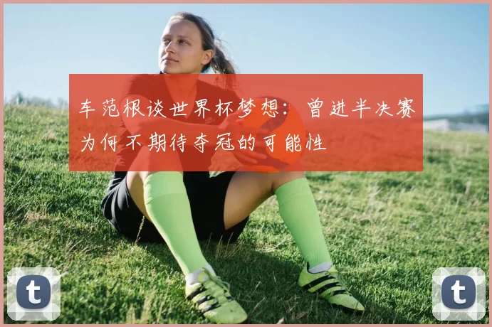 车范根谈世界杯梦想：曾进半决赛为何不期待夺冠的可能性