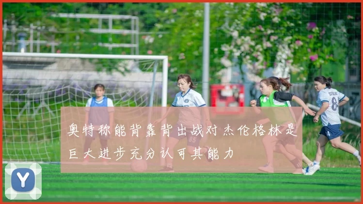 奥特称能背靠背出战对杰伦格林是巨大进步充分认可其能力