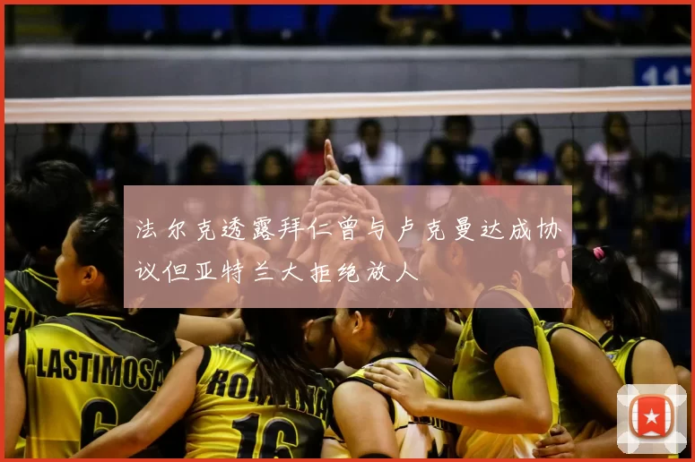 法尔克透露拜仁曾与卢克曼达成协议但亚特兰大拒绝放人