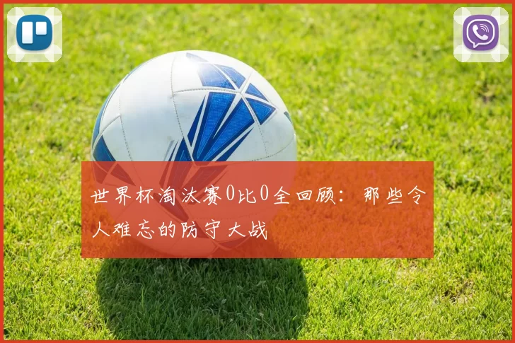 世界杯淘汰赛0比0全回顾:那些令人难忘的防守大战