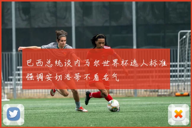 巴西总统谈内马尔世界杯选人标准强调安切洛蒂不看名气