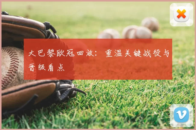 大巴黎欧冠回放：重温关键战役与晋级看点