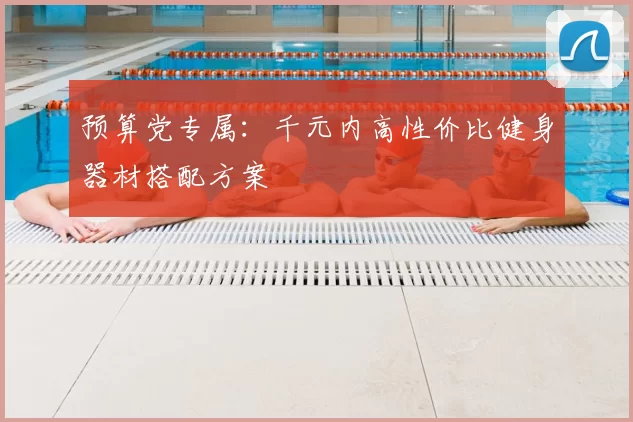 预算党专属:千元内高性价比健身器材搭配方案