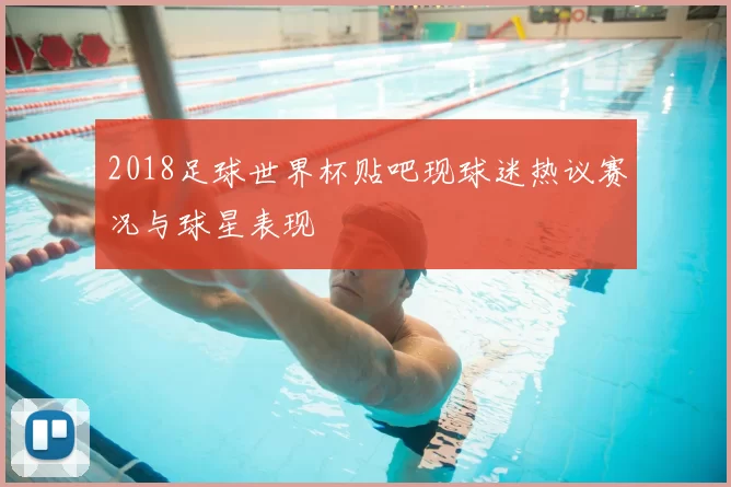 2018足球世界杯贴吧现球迷热议赛况与球星表现