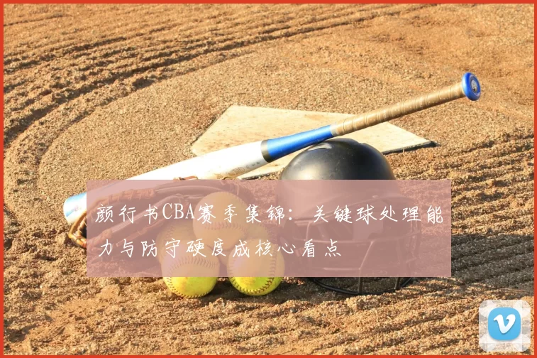 颜行书CBA赛季集锦：关键球处理能力与防守硬度成核心看点