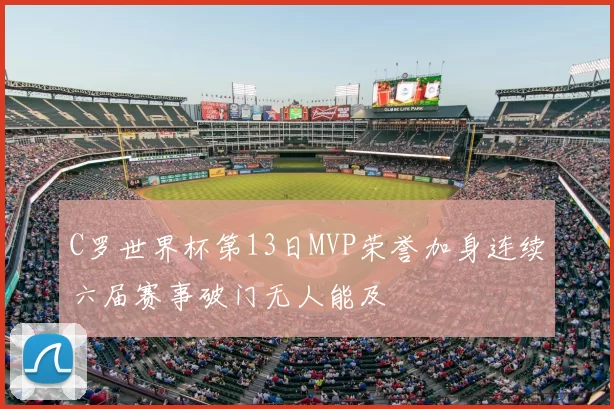 C罗世界杯第13日MVP荣誉加身连续六届赛事破门无人能及