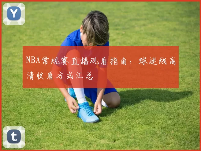 NBA常规赛直播观看指南,球迷线高清收看方式汇总