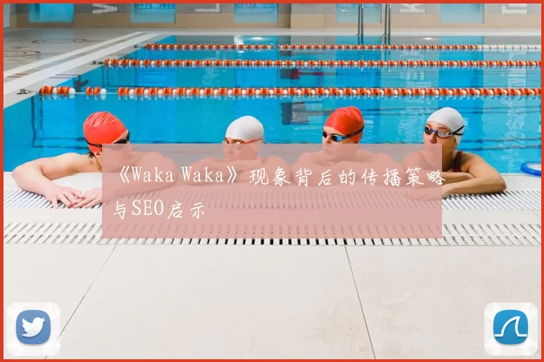 《Waka Waka》现象背后的传播策略与SEO启示