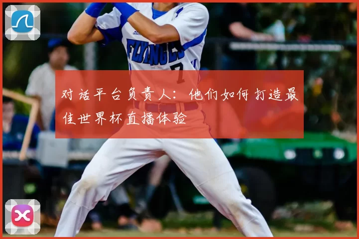 对话平台负责人：他们如何打造最佳世界杯直播体验