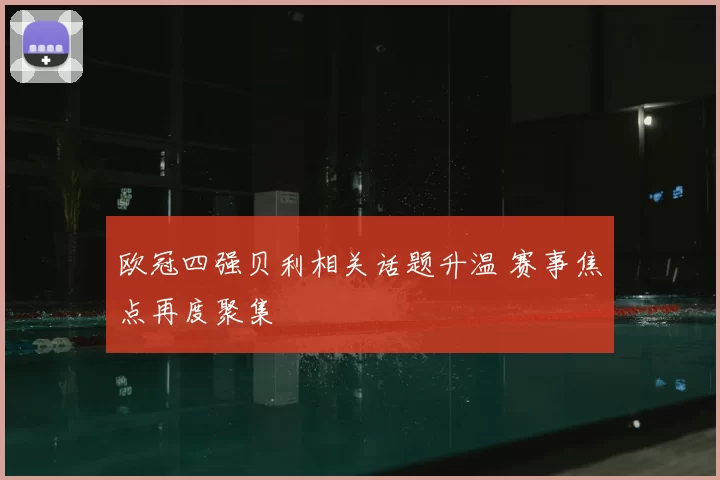 欧冠四强贝利相关话题升温 赛事焦点再度聚集