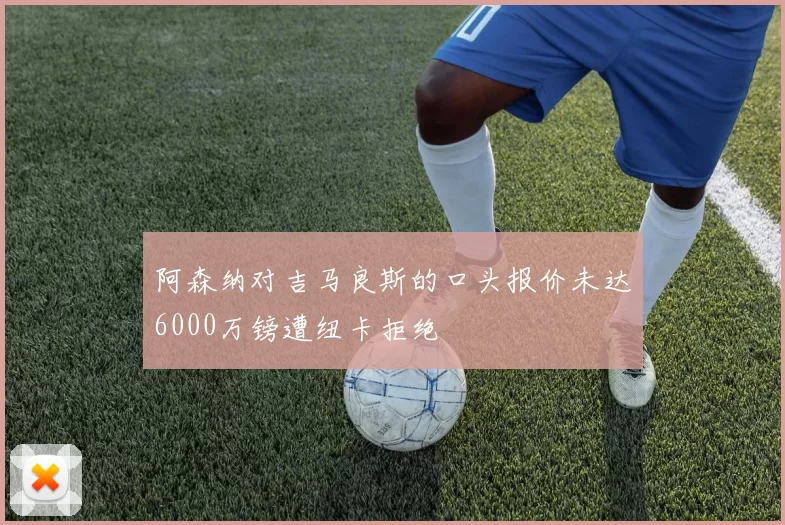 阿森纳对吉马良斯的口头报价未达6000万镑遭纽卡拒绝