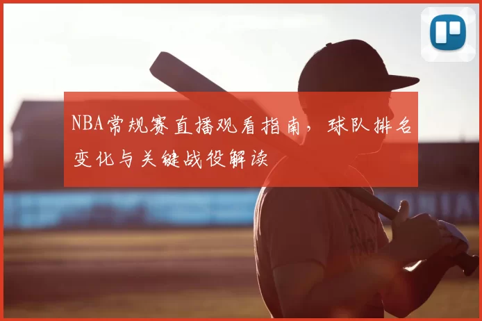 NBA常规赛直播观看指南,球队排名变化与关键战役解读