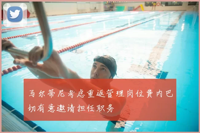 马尔蒂尼考虑重返管理岗位费内巴切有意邀请担任职务