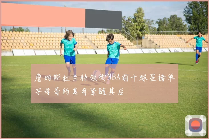 詹姆斯杜兰特领衔NBA前十球星榜单字母哥约基奇紧随其后