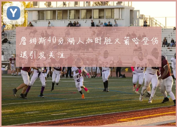 詹姆斯40分湖人加时胜火箭哈登伤退引发关注