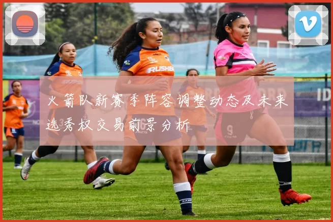 火箭队新赛季阵容调整动态及未来选秀权交易前景分析