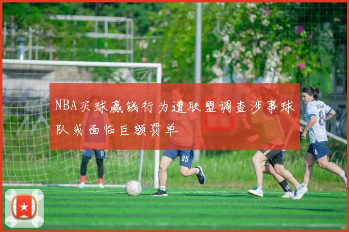 NBA买球赢钱行为遭联盟调查涉事球队或面临巨额罚单
