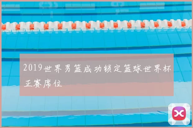 2019世界男篮成功锁定篮球世界杯正赛席位