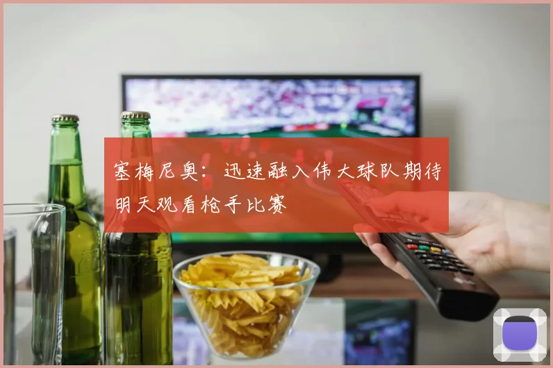 塞梅尼奥:迅速融入伟大球队期待明天观看枪手比赛