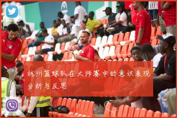 杭州篮球队在大师赛中的意识表现分析与反思