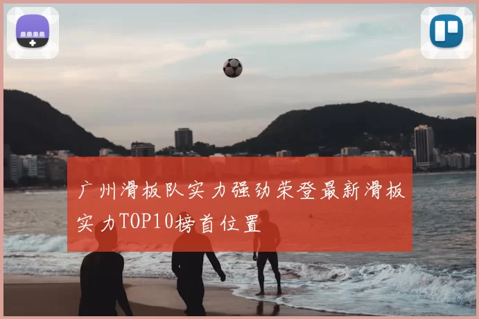 广州滑板队实力强劲荣登最新滑板实力TOP10榜首位置