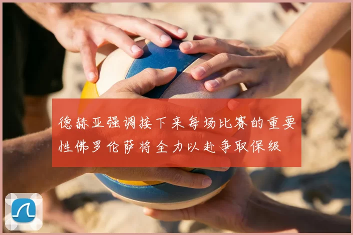 德赫亚强调接下来每场比赛的重要性佛罗伦萨将全力以赴争取保级