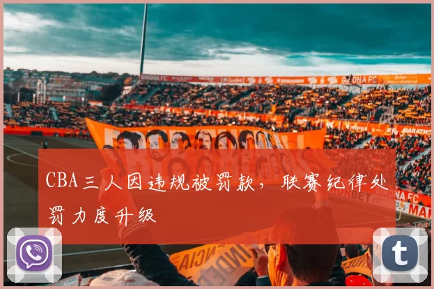 CBA三人因违规被罚款，联赛纪律处罚力度升级