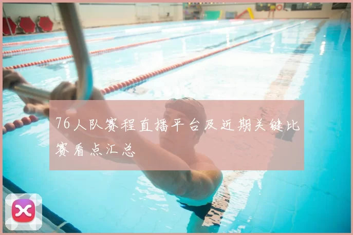 76人队赛程直播平台及近期关键比赛看点汇总