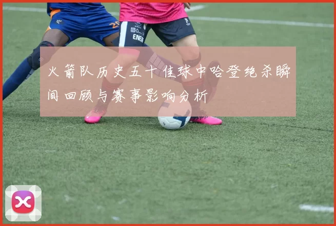 火箭队历史五十佳球中哈登绝杀瞬间回顾与赛事影响分析