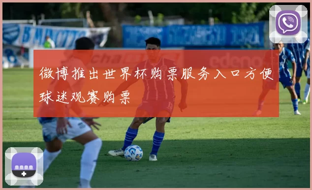 微博推出世界杯购票服务入口方便球迷观赛购票