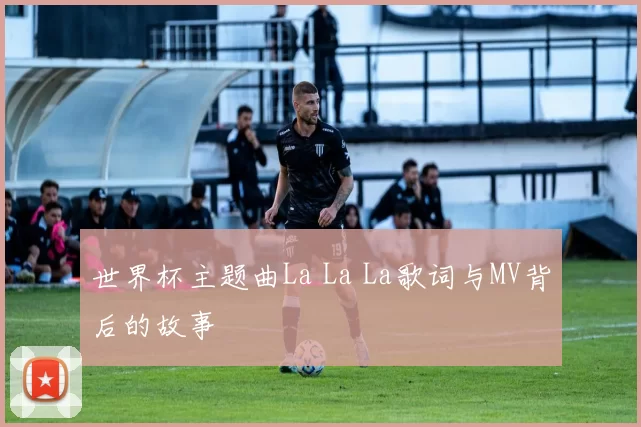 世界杯主题曲La La La歌词与MV背后的故事