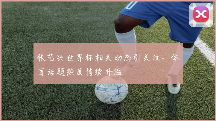 张艺兴世界杯相关动态引关注，体育话题热度持续升温