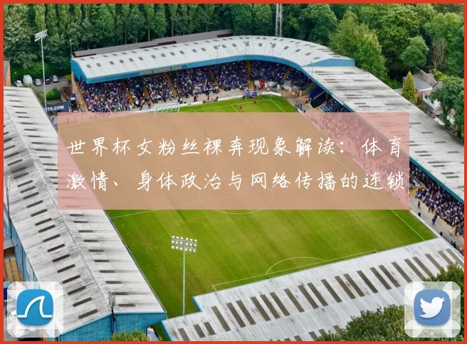 世界杯女粉丝裸奔现象解读：体育激情、身体政治与网络传播的连锁反应