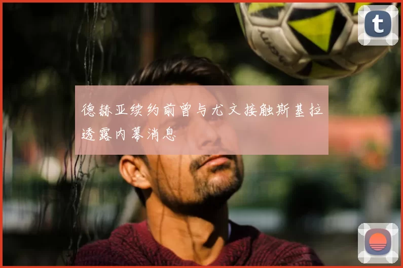 德赫亚续约前曾与尤文接触斯基拉透露内幕消息