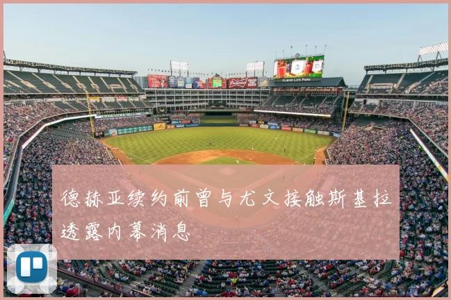 德赫亚续约前曾与尤文接触斯基拉透露内幕消息