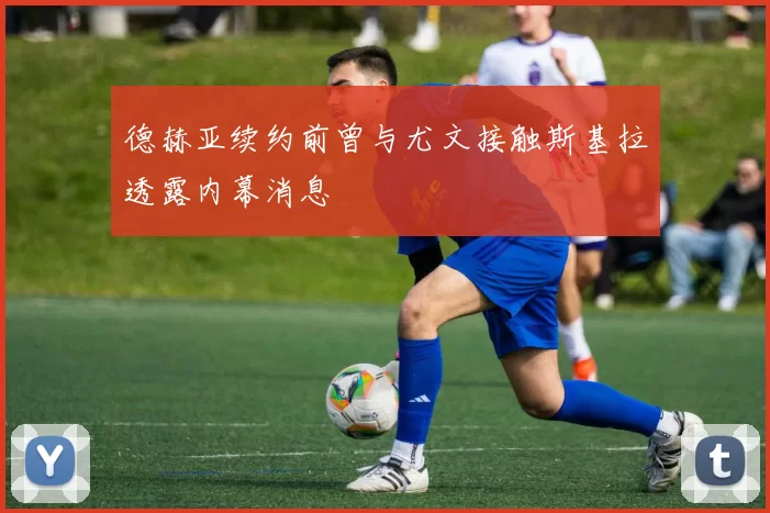 德赫亚续约前曾与尤文接触斯基拉透露内幕消息
