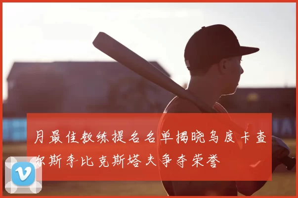 月最佳教练提名名单揭晓乌度卡查尔斯李比克斯塔夫争夺荣誉